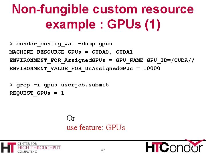 Non-fungible custom resource example : GPUs (1) > condor_config_val –dump gpus MACHINE_RESOURCE_GPUs = CUDA
