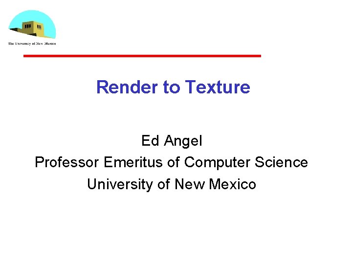 Render to Texture Ed Angel Professor Emeritus of Computer Science University of New Mexico