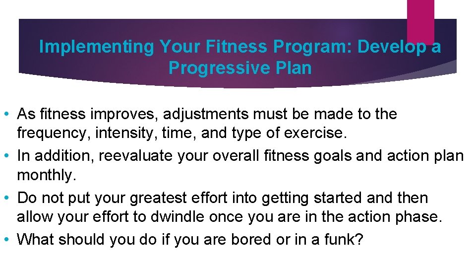 Implementing Your Fitness Program: Develop a Progressive Plan • As fitness improves, adjustments must