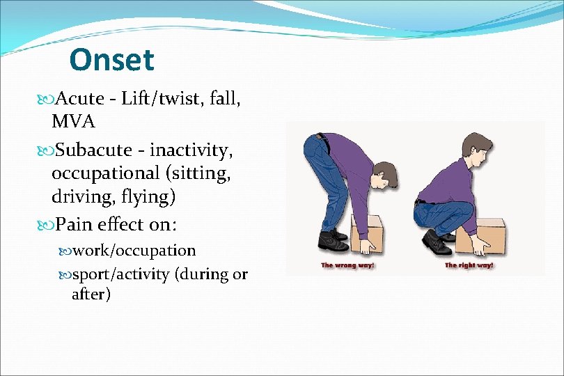 Onset Acute - Lift/twist, fall, MVA Subacute - inactivity, occupational (sitting, driving, flying) Pain