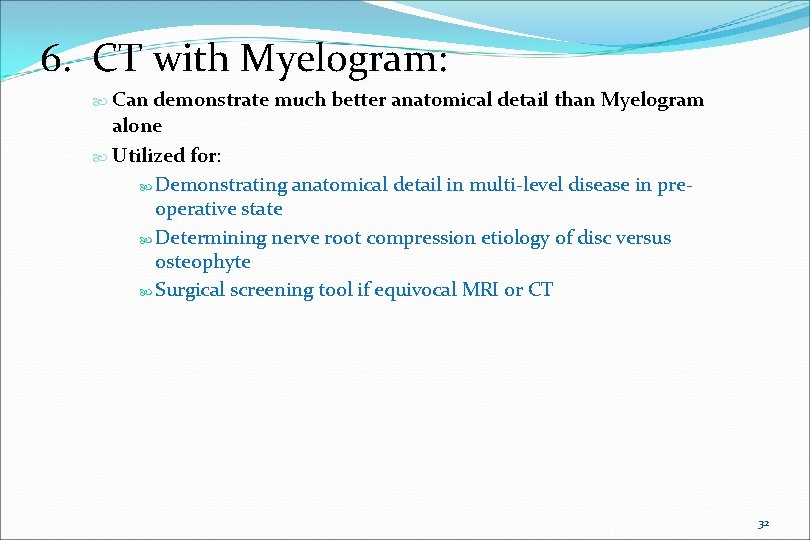 6. CT with Myelogram: Can demonstrate much better anatomical detail than Myelogram alone Utilized