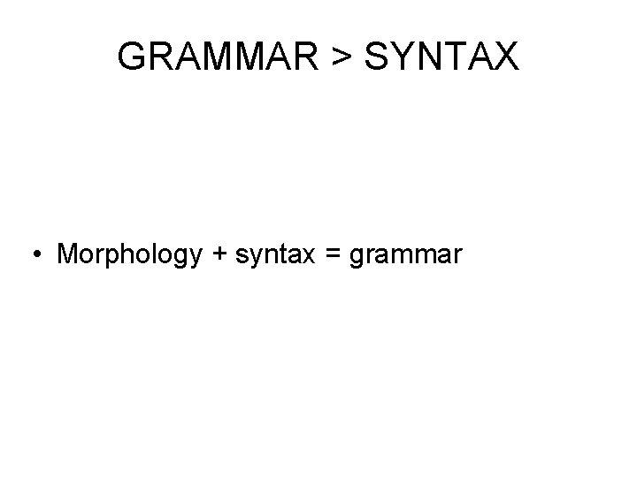 GRAMMAR > SYNTAX • Morphology + syntax = grammar 