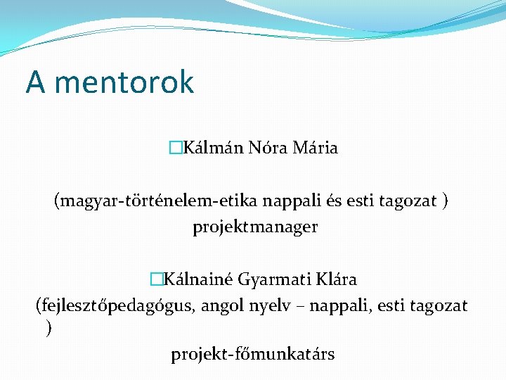 A mentorok �Kálmán Nóra Mária (magyar-történelem-etika nappali és esti tagozat ) projektmanager �Kálnainé Gyarmati