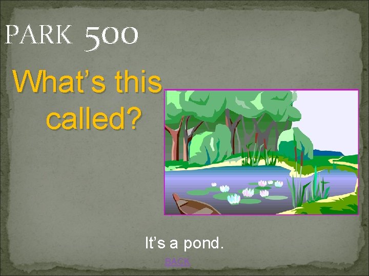 PARK 500 What’s this called? It’s a pond. BACK 