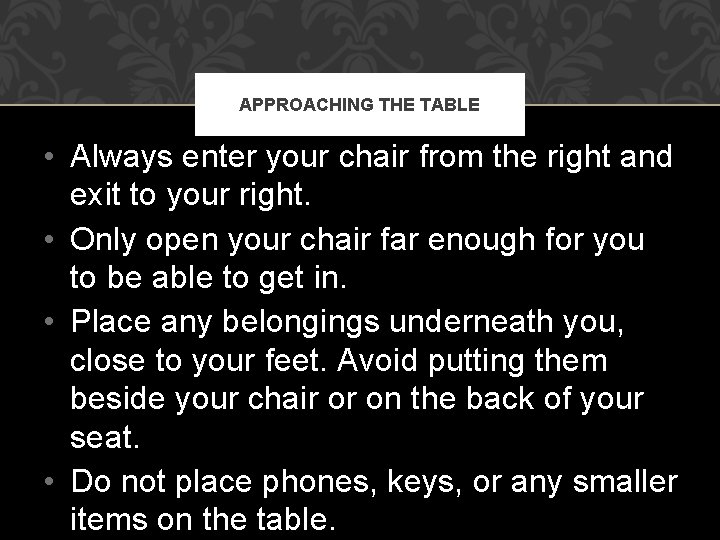 APPROACHING THE TABLE • Always enter your chair from the right and exit to
