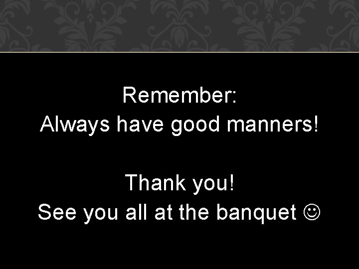 Remember: Always have good manners! Thank you! See you all at the banquet 