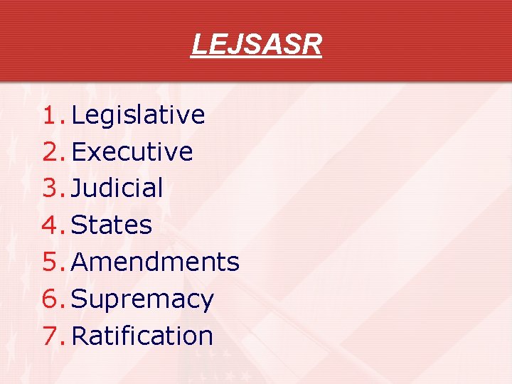 LEJSASR 1. Legislative 2. Executive 3. Judicial 4. States 5. Amendments 6. Supremacy 7.