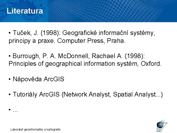 Literatura • Tuček, J. (1998): Geografické informační systémy, principy a praxe. Computer Press, Praha.