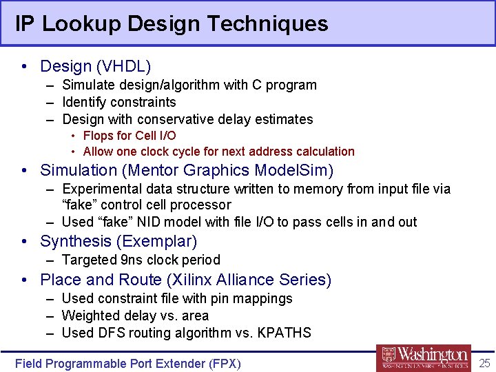 IP Lookup Design Techniques • Design (VHDL) – Simulate design/algorithm with C program –