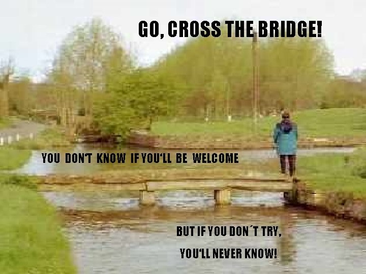 GO, CROSS THE BRIDGE! YOU DON‘T KNOW IF YOU‘LL BE WELCOME BUT IF YOU