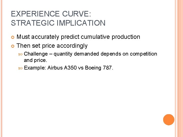 EXPERIENCE CURVE: STRATEGIC IMPLICATION Must accurately predict cumulative production Then set price accordingly Challenge