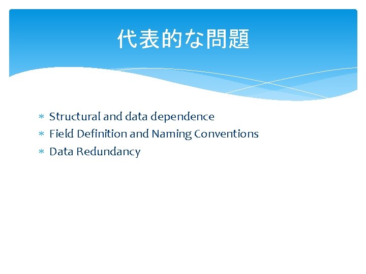 代表的な問題 Structural and data dependence Field Definition and Naming Conventions Data Redundancy 