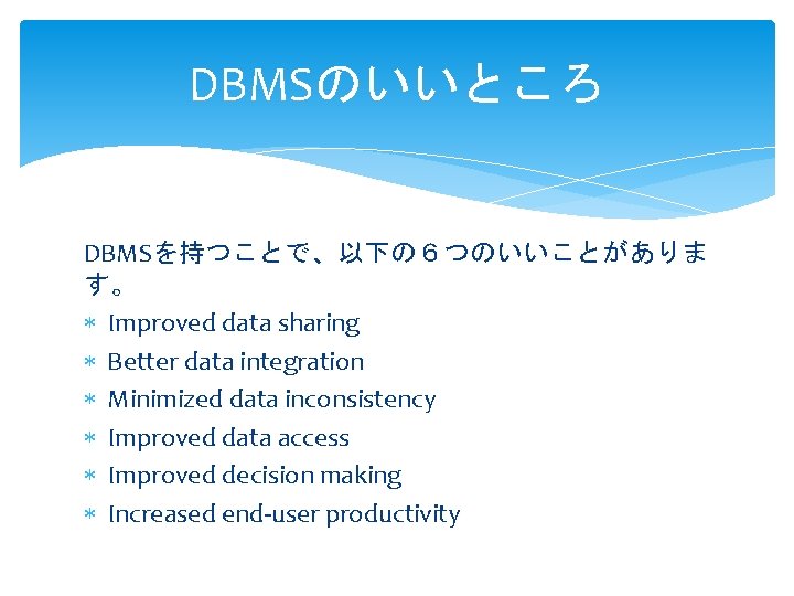DBMSのいいところ DBMSを持つことで、以下の６つのいいことがありま す。 Improved data sharing Better data integration Minimized data inconsistency Improved data