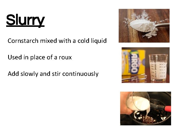 Slurry Cornstarch mixed with a cold liquid Used in place of a roux Add