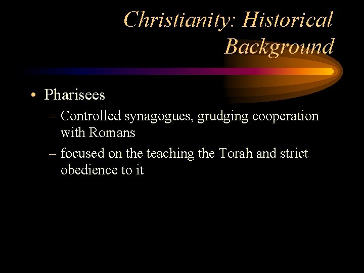 Christianity: Historical Background • Pharisees – Controlled synagogues, grudging cooperation with Romans – focused