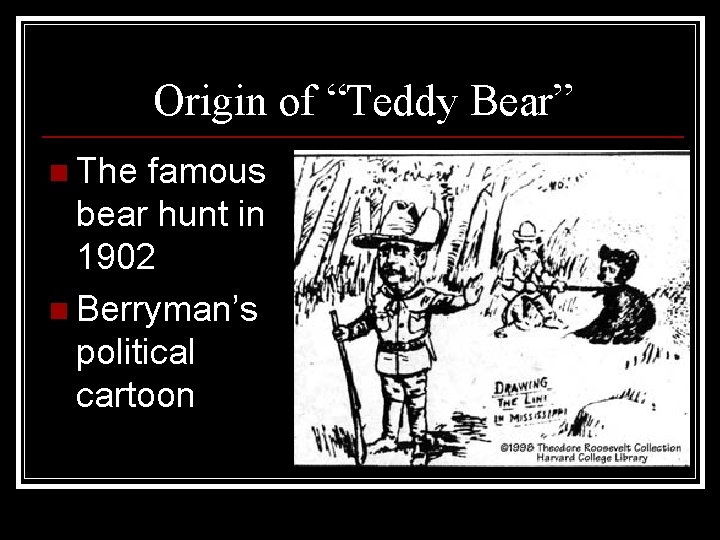 Origin of “Teddy Bear” n The famous bear hunt in 1902 n Berryman’s political