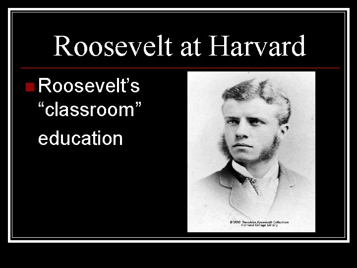 Roosevelt at Harvard n Roosevelt’s “classroom” education 