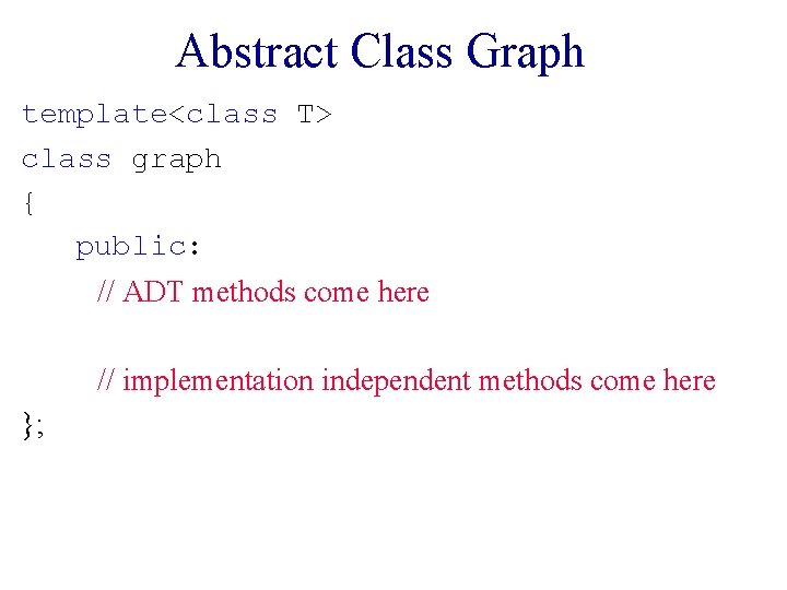 Abstract Class Graph template<class T> class graph { public: // ADT methods come here