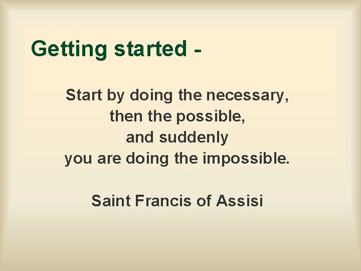 Getting started Start by doing the necessary, then the possible, and suddenly you are