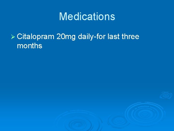 Medications Ø Citalopram 20 mg daily-for last three months Medications Ø Citalopram 20 mg daily-for last three months