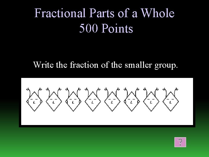 Fractional Parts of a Whole 500 Points Write the fraction of the smaller group.
