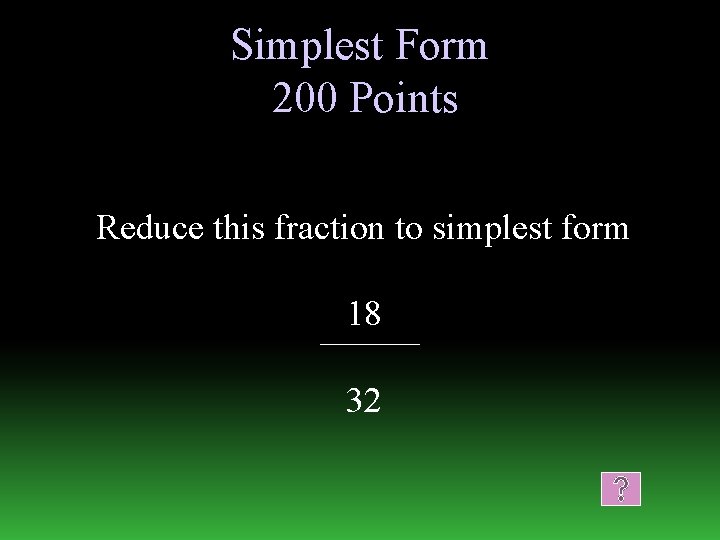 Simplest Form 200 Points Reduce this fraction to simplest form 18 32 