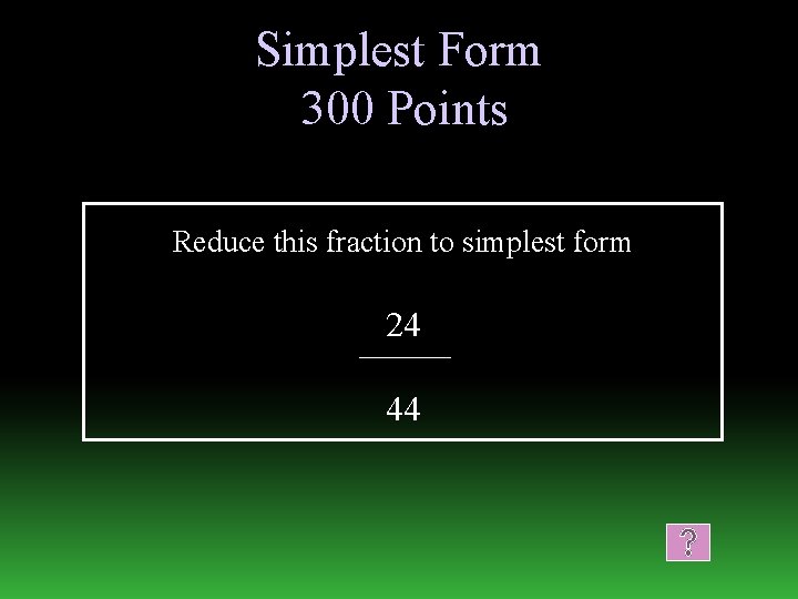Simplest Form 300 Points Reduce this fraction to simplest form 24 44 