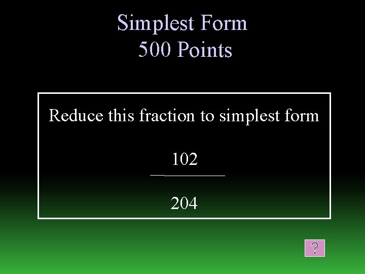 Simplest Form 500 Points Reduce this fraction to simplest form 102 204 