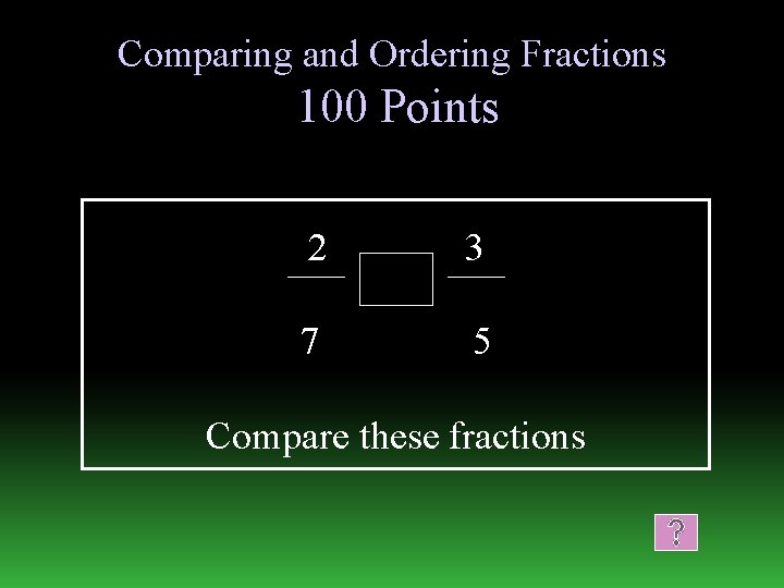 Comparing and Ordering Fractions 100 Points 2 3 7 5 Compare these fractions 