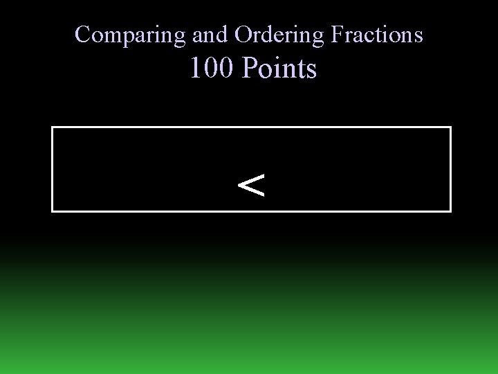 Comparing and Ordering Fractions 100 Points < 