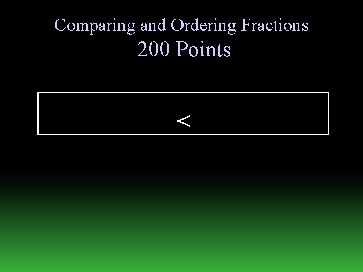 Comparing and Ordering Fractions 200 Points < 