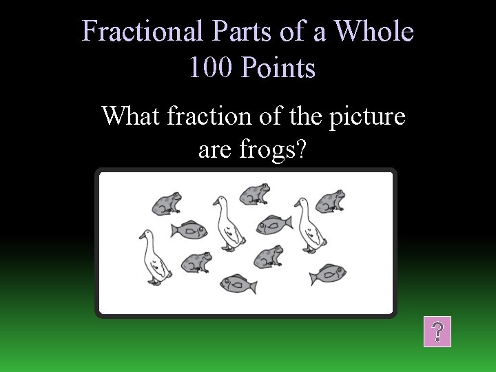 Fractional Parts of a Whole 100 Points What fraction of the picture are frogs?