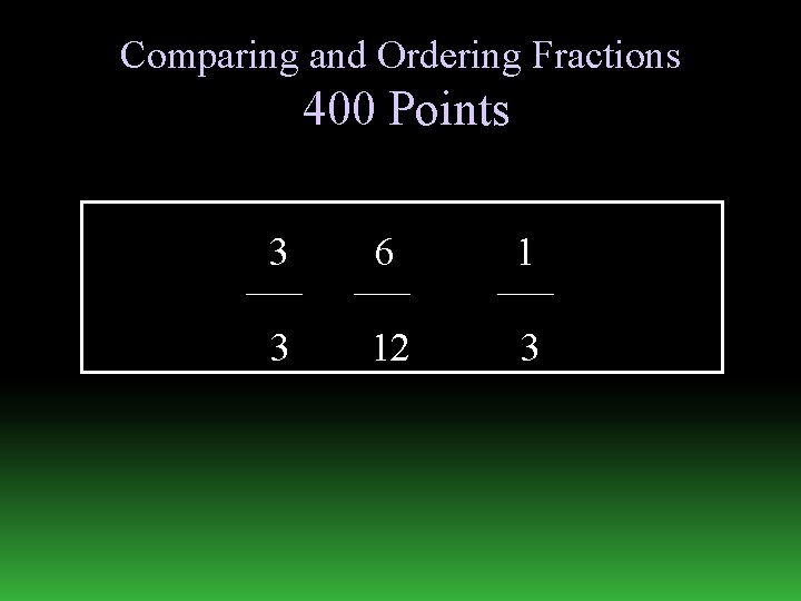 Comparing and Ordering Fractions 400 Points 3 6 1 3 12 3 