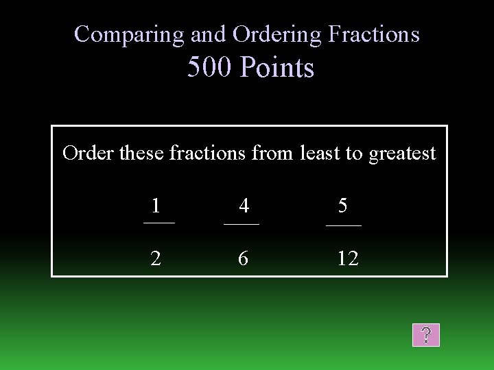 Comparing and Ordering Fractions 500 Points Order these fractions from least to greatest 1