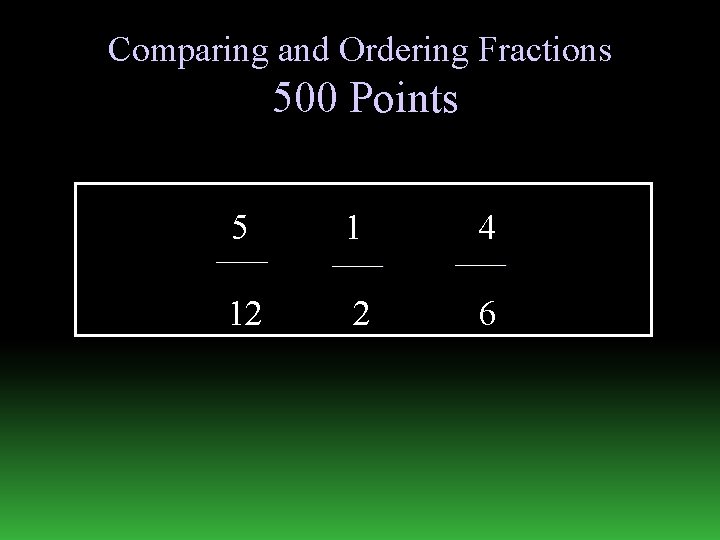 Comparing and Ordering Fractions 500 Points 5 1 4 12 2 6 