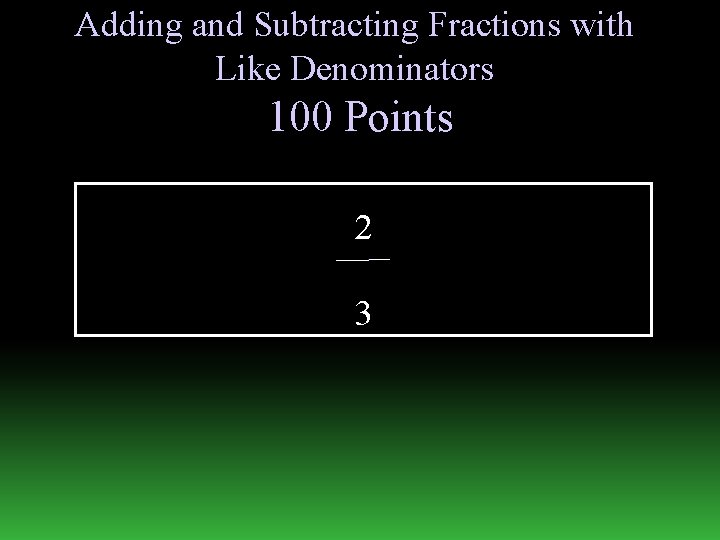 Adding and Subtracting Fractions with Like Denominators 100 Points 2 3 