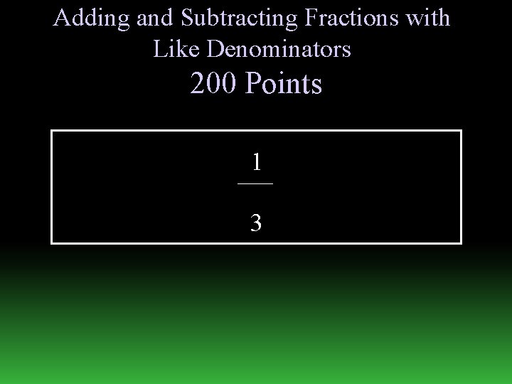 Adding and Subtracting Fractions with Like Denominators 200 Points 1 3 