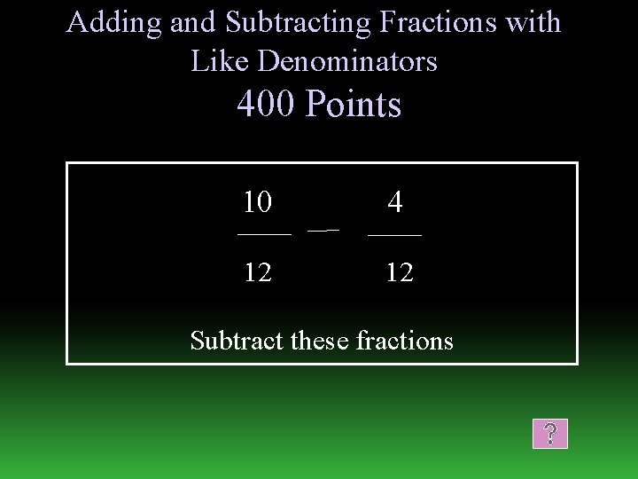 Adding and Subtracting Fractions with Like Denominators 400 Points 10 4 12 12 Subtract