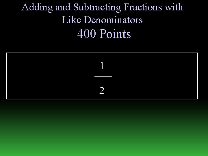 Adding and Subtracting Fractions with Like Denominators 400 Points 1 2 