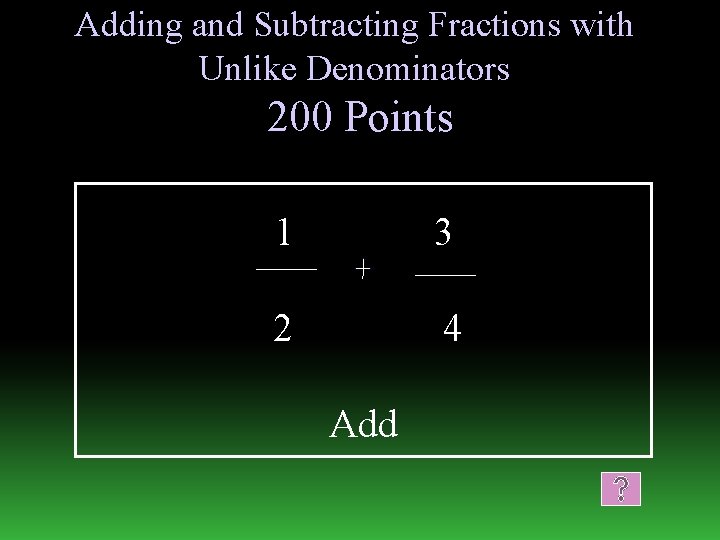 Adding and Subtracting Fractions with Unlike Denominators 200 Points 1 3 2 4 Add
