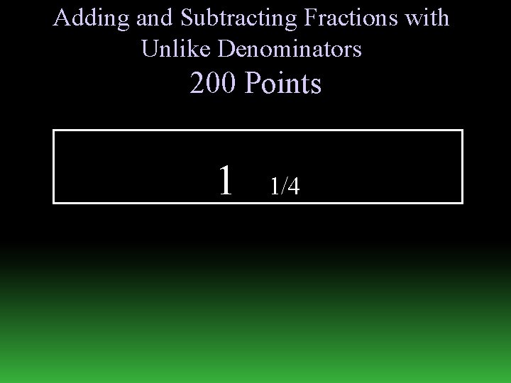 Adding and Subtracting Fractions with Unlike Denominators 200 Points 1 1/4 