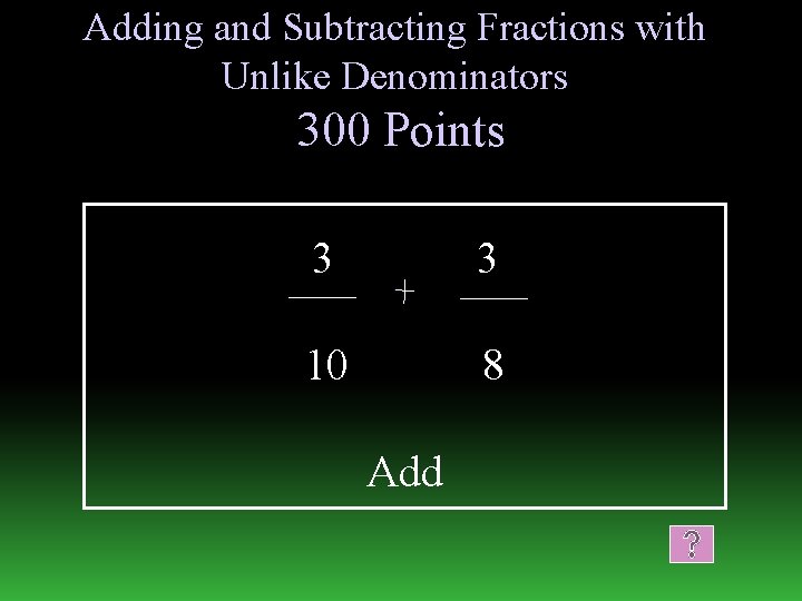 Adding and Subtracting Fractions with Unlike Denominators 300 Points 3 3 10 8 Add