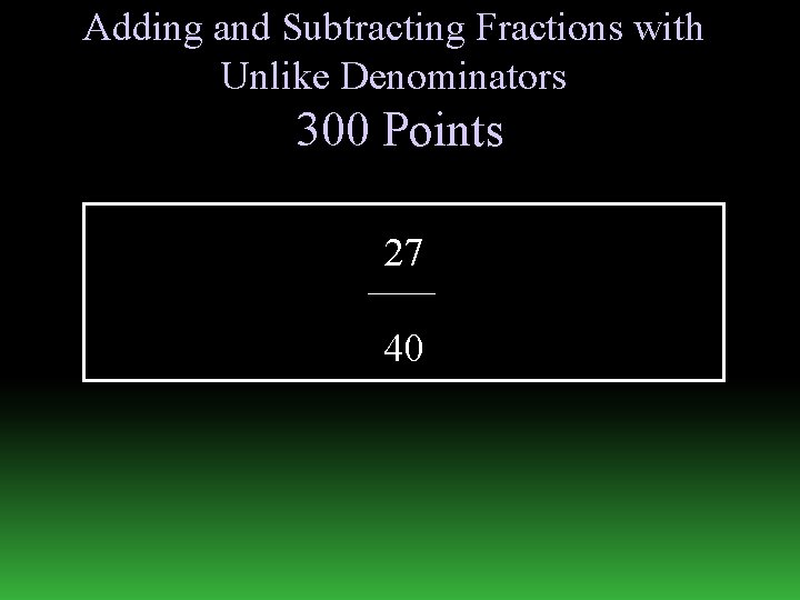 Adding and Subtracting Fractions with Unlike Denominators 300 Points 27 40 