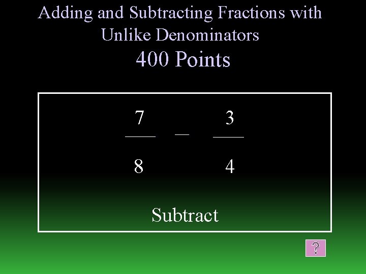 Adding and Subtracting Fractions with Unlike Denominators 400 Points 7 3 8 4 Subtract