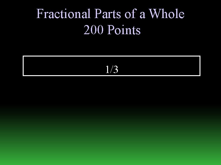 Fractional Parts of a Whole 200 Points 1/3 