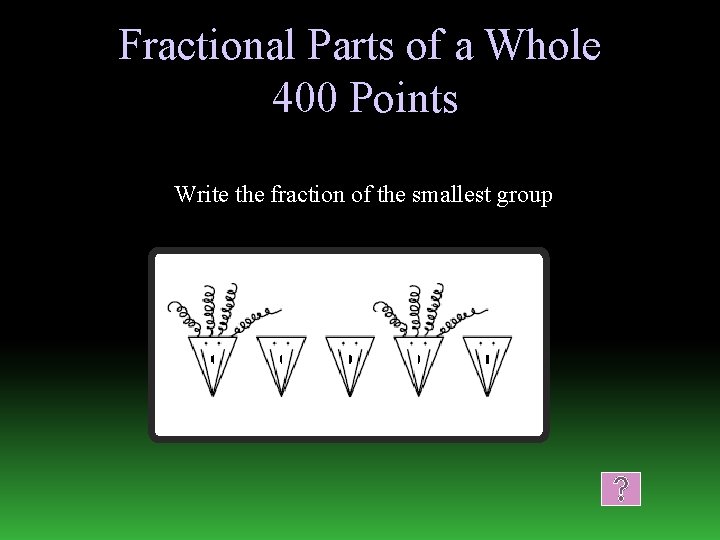 Fractional Parts of a Whole 400 Points Write the fraction of the smallest group