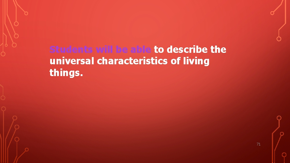 Students will be able to describe the universal characteristics of living things. 71 