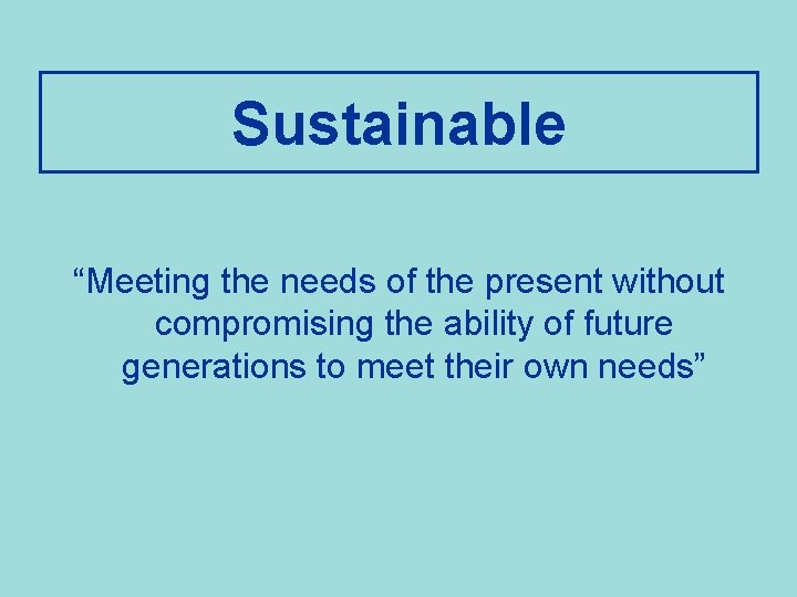 Sustainable “Meeting the needs of the present without compromising the ability of future generations