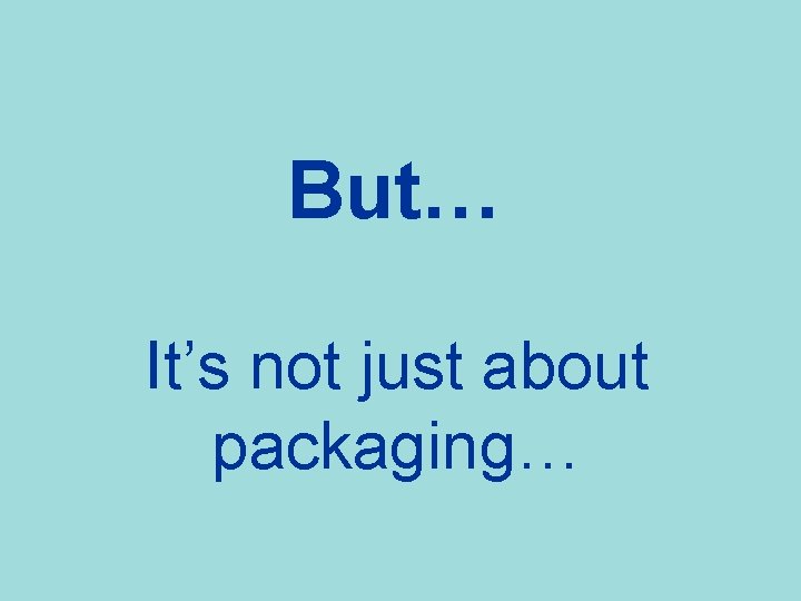 But… It’s not just about packaging… 