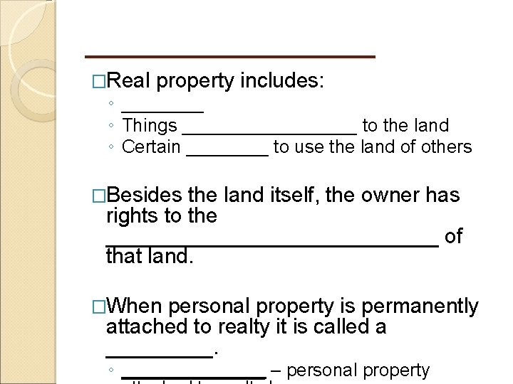 _________ �Real property includes: ◦ ____ ◦ Things _________ to the land ◦ Certain